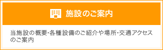 施設のご案内　当施設の概要・各種設備のご紹介や場所・交通アクセスのご案内